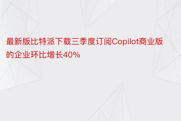 最新版比特派下载三季度订阅Copilot商业版的企业环比增长40%