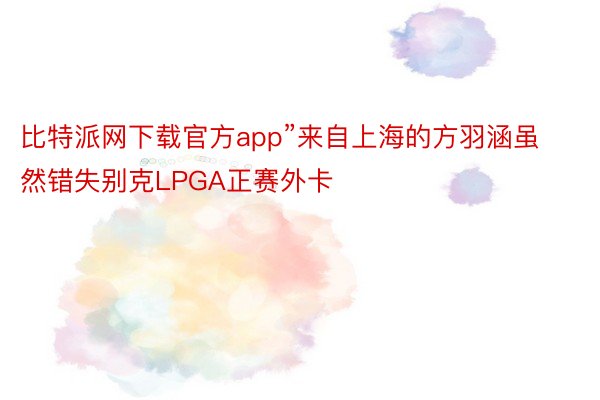 比特派网下载官方app”来自上海的方羽涵虽然错失别克LPGA正赛外卡