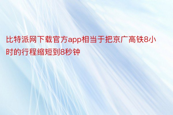 比特派网下载官方app相当于把京广高铁8小时的行程缩短到8秒钟
