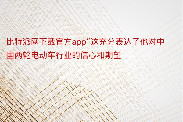 比特派网下载官方app”这充分表达了他对中国两轮电动车行业的信心和期望