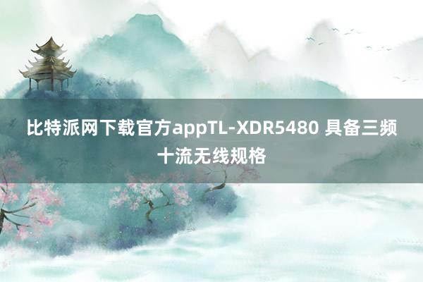 比特派网下载官方appTL-XDR5480 具备三频十流无线规格