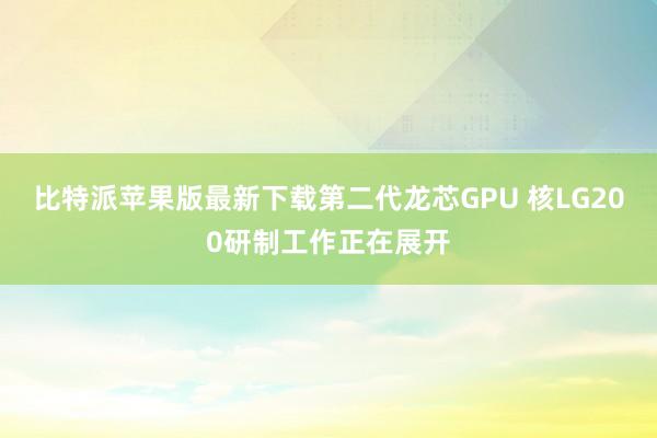 比特派苹果版最新下载第二代龙芯GPU 核LG200研制工作正在展开