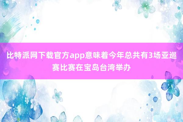 比特派网下载官方app意味着今年总共有3场亚巡赛比赛在宝岛台湾举办