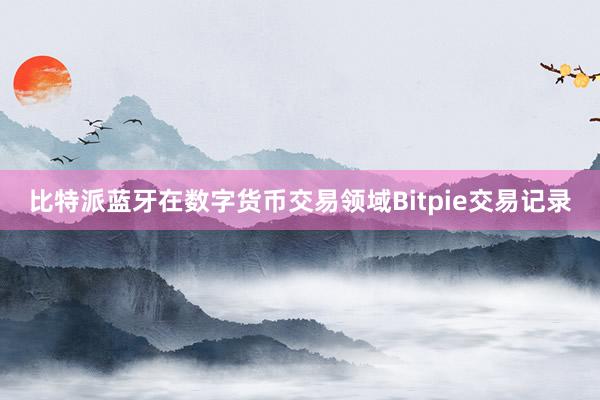 比特派蓝牙在数字货币交易领域Bitpie交易记录