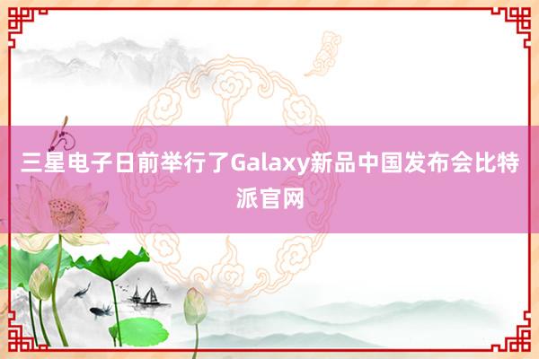 三星电子日前举行了Galaxy新品中国发布会比特派官网