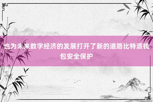 也为未来数字经济的发展打开了新的道路比特派钱包安全保护