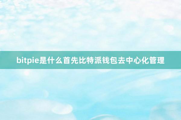 bitpie是什么首先比特派钱包去中心化管理