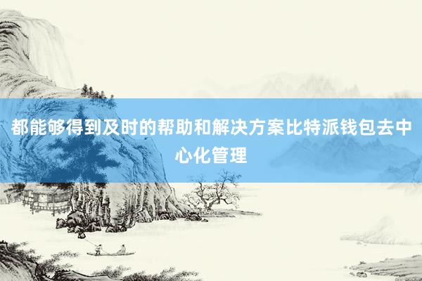 都能够得到及时的帮助和解决方案比特派钱包去中心化管理