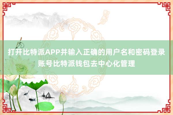 打开比特派APP并输入正确的用户名和密码登录账号比特派钱包去中心化管理