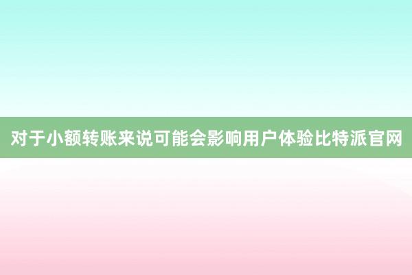 对于小额转账来说可能会影响用户体验比特派官网