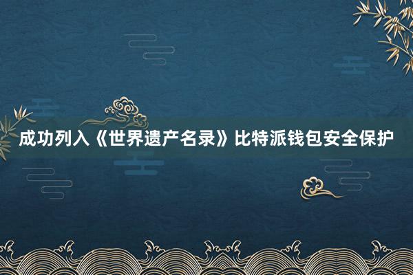 成功列入《世界遗产名录》比特派钱包安全保护