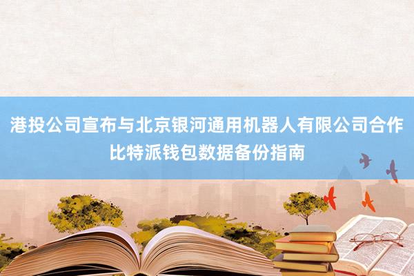 港投公司宣布与北京银河通用机器人有限公司合作比特派钱包数据备份指南