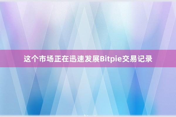 这个市场正在迅速发展Bitpie交易记录