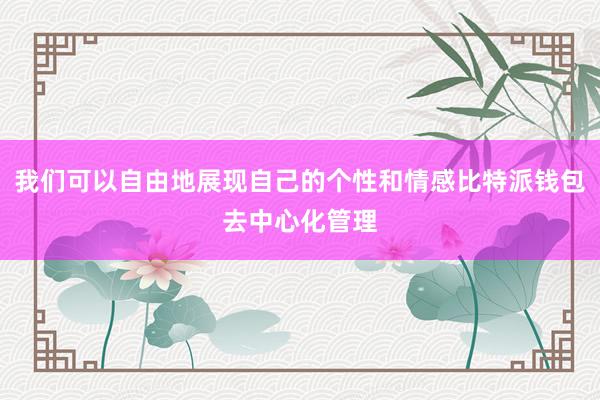 我们可以自由地展现自己的个性和情感比特派钱包去中心化管理