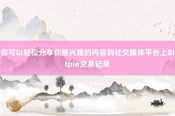 你可以轻松分享你感兴趣的内容到社交媒体平台上Bitpie交易记录