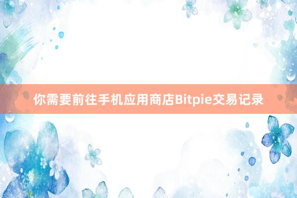 你需要前往手机应用商店Bitpie交易记录