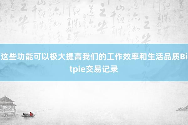 这些功能可以极大提高我们的工作效率和生活品质Bitpie交易记录