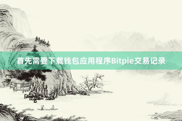 首先需要下载钱包应用程序Bitpie交易记录