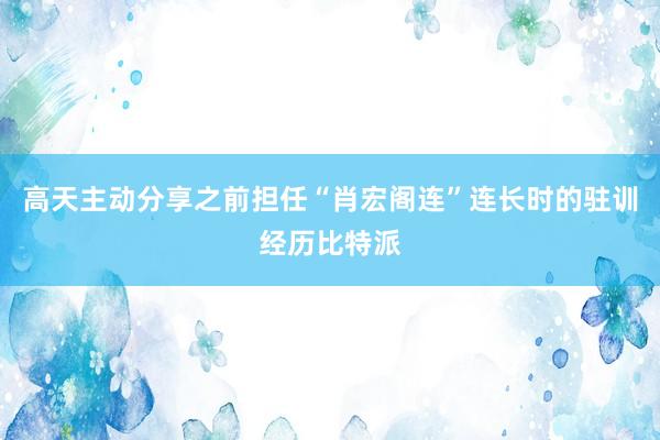 高天主动分享之前担任“肖宏阁连”连长时的驻训经历比特派