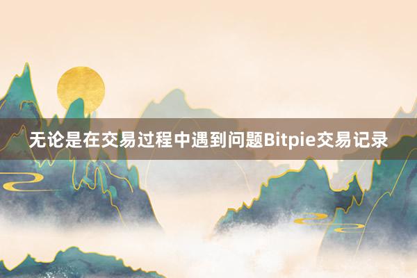 无论是在交易过程中遇到问题Bitpie交易记录