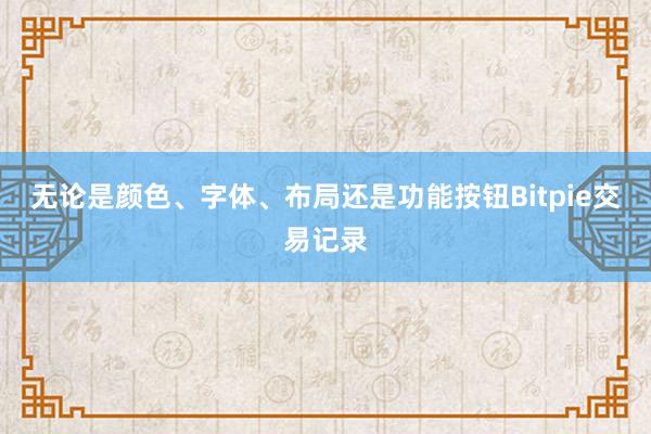 无论是颜色、字体、布局还是功能按钮Bitpie交易记录