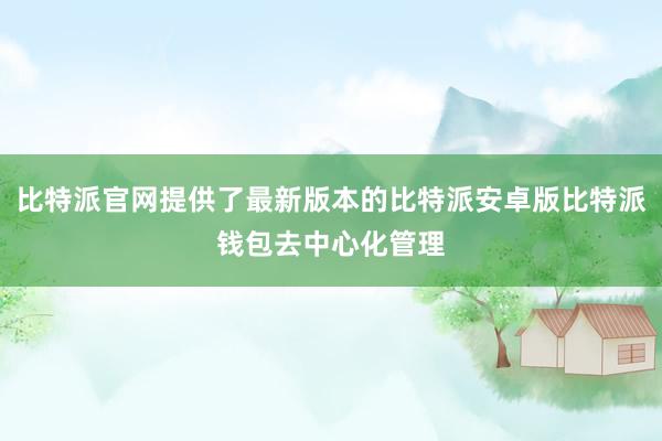 比特派官网提供了最新版本的比特派安卓版比特派钱包去中心化管理