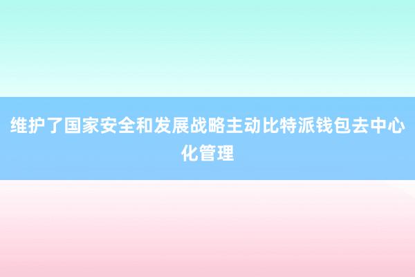 维护了国家安全和发展战略主动比特派钱包去中心化管理