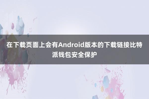 在下载页面上会有Android版本的下载链接比特派钱包安全保护