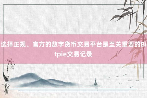 选择正规、官方的数字货币交易平台是至关重要的Bitpie交易记录