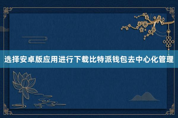 选择安卓版应用进行下载比特派钱包去中心化管理