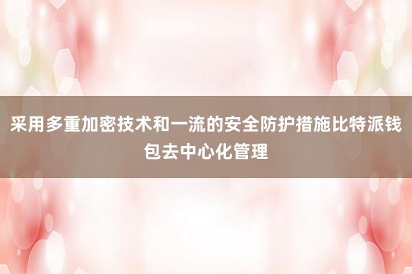 采用多重加密技术和一流的安全防护措施比特派钱包去中心化管理