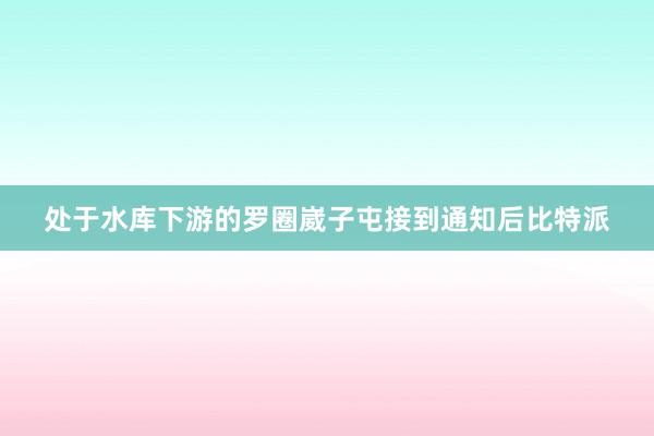 处于水库下游的罗圈崴子屯接到通知后比特派