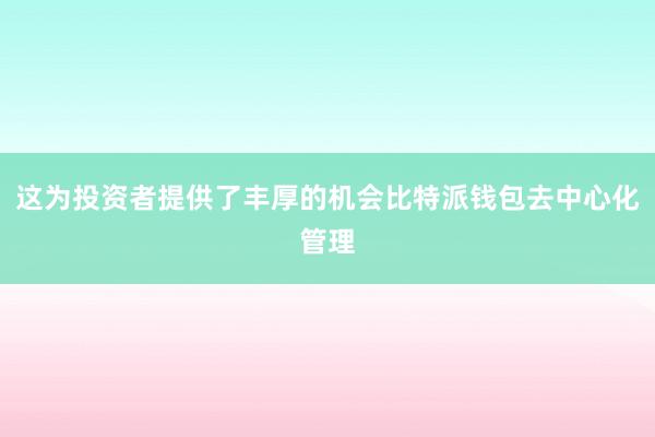 这为投资者提供了丰厚的机会比特派钱包去中心化管理