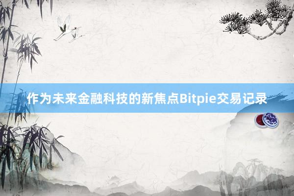 作为未来金融科技的新焦点Bitpie交易记录