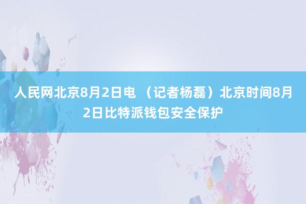 人民网北京8月2日电 （记者杨磊）北京时间8月2日比特派钱包安全保护