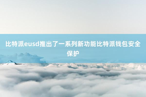 比特派eusd推出了一系列新功能比特派钱包安全保护