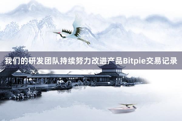 我们的研发团队持续努力改进产品Bitpie交易记录