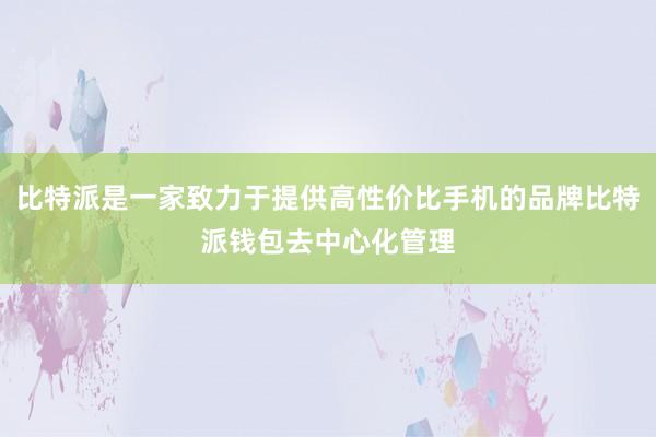 比特派是一家致力于提供高性价比手机的品牌比特派钱包去中心化管理