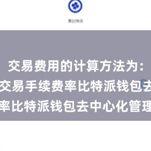 交易费用的计算方法为：交易额 x 交易手续费率比特派钱包去中心化管理