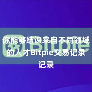 你能够结识来自不同领域的人才Bitpie交易记录