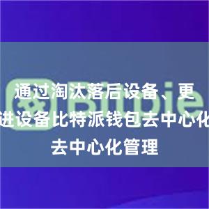 通过淘汰落后设备、更换先进设备比特派钱包去中心化管理