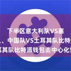 下半区意大利队VS塞尔维亚队、中国队VS土耳其队比特派钱包去中心化管理